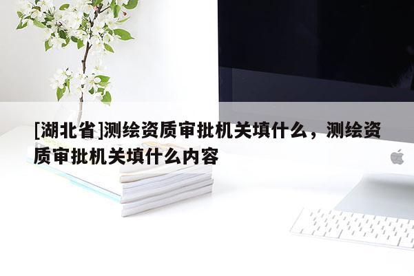 [湖北省]測繪資質(zhì)審批機(jī)關(guān)填什么，測繪資質(zhì)審批機(jī)關(guān)填什么內(nèi)容