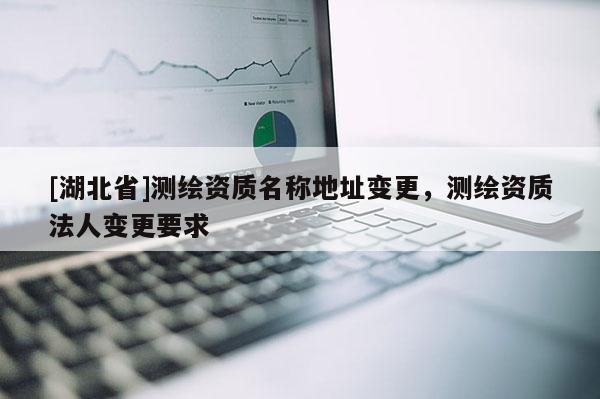 [湖北省]測繪資質(zhì)名稱地址變更，測繪資質(zhì)法人變更要求