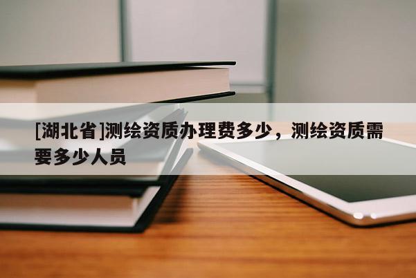 [湖北省]測繪資質(zhì)辦理費(fèi)多少，測繪資質(zhì)需要多少人員