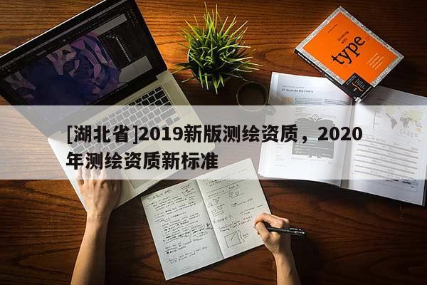 [湖北省]2019新版測(cè)繪資質(zhì)，2020年測(cè)繪資質(zhì)新標(biāo)準(zhǔn)