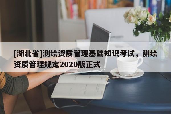 [湖北省]測(cè)繪資質(zhì)管理基礎(chǔ)知識(shí)考試，測(cè)繪資質(zhì)管理規(guī)定2020版正式