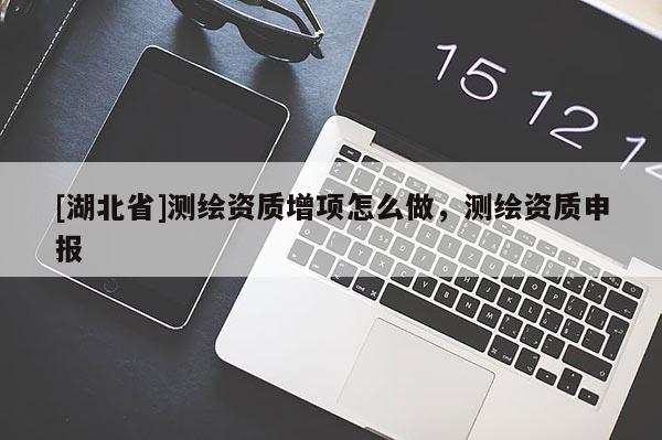[湖北省]測繪資質增項怎么做，測繪資質申報