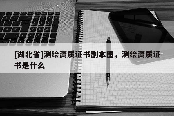 [湖北省]測繪資質(zhì)證書副本圖，測繪資質(zhì)證書是什么