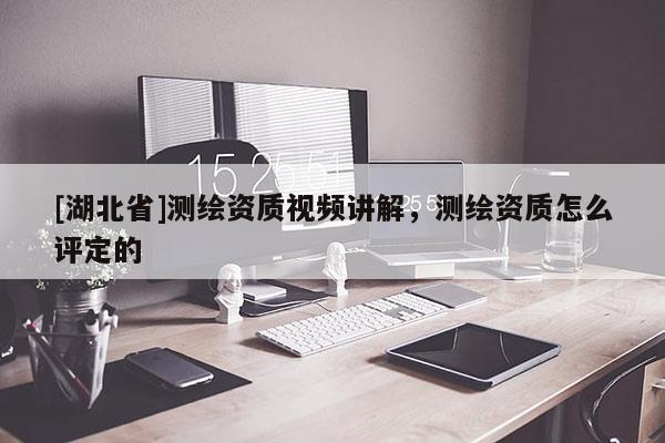 [湖北省]測繪資質(zhì)視頻講解，測繪資質(zhì)怎么評定的