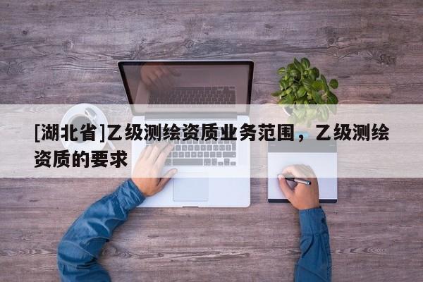 [湖北省]乙級測繪資質(zhì)業(yè)務(wù)范圍，乙級測繪資質(zhì)的要求