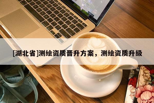[湖北省]測繪資質(zhì)晉升方案，測繪資質(zhì)升級