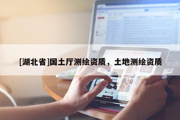 [湖北省]國土廳測繪資質(zhì)，土地測繪資質(zhì)