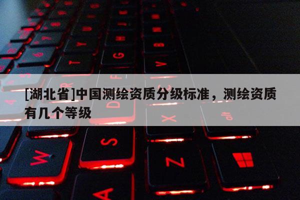 [湖北省]中國測繪資質(zhì)分級標(biāo)準(zhǔn)，測繪資質(zhì)有幾個等級