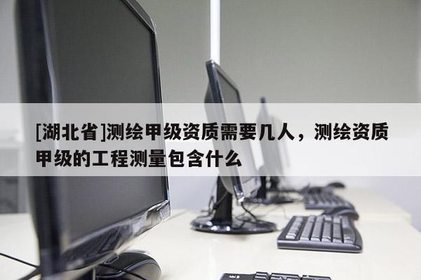 [湖北省]測(cè)繪甲級(jí)資質(zhì)需要幾人，測(cè)繪資質(zhì)甲級(jí)的工程測(cè)量包含什么