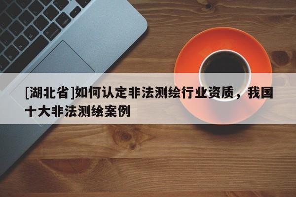 [湖北省]如何認定非法測繪行業(yè)資質，我國十大非法測繪案例