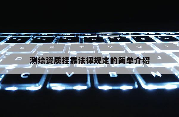 測繪資質(zhì)掛靠法律規(guī)定的簡單介紹