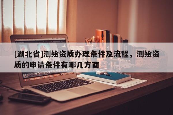 [湖北省]測繪資質(zhì)辦理條件及流程，測繪資質(zhì)的申請條件有哪幾方面