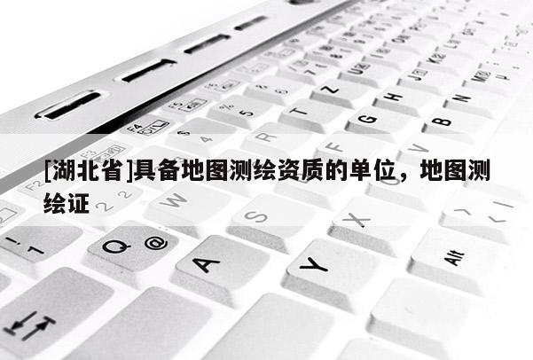 [湖北省]具備地圖測繪資質(zhì)的單位，地圖測繪證