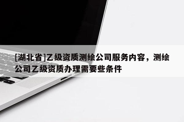 [湖北省]乙級資質(zhì)測繪公司服務(wù)內(nèi)容，測繪公司乙級資質(zhì)辦理需要些條件