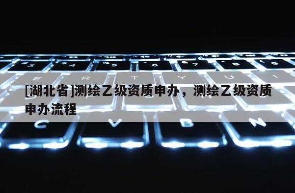 [湖北省]測繪乙級(jí)資質(zhì)申辦，測繪乙級(jí)資質(zhì)申辦流程