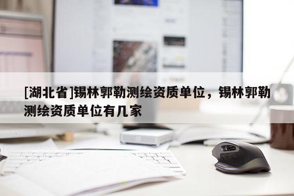 [湖北省]錫林郭勒測繪資質(zhì)單位，錫林郭勒測繪資質(zhì)單位有幾家