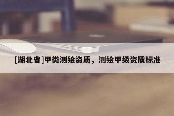 [湖北省]甲類測繪資質(zhì)，測繪甲級資質(zhì)標(biāo)準(zhǔn)
