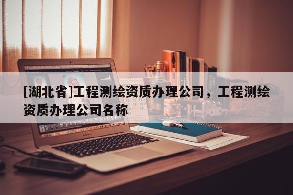 [湖北省]工程測繪資質(zhì)辦理公司，工程測繪資質(zhì)辦理公司名稱