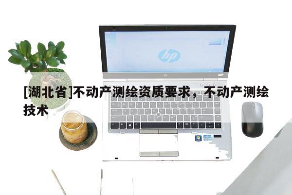 [湖北省]不動產(chǎn)測繪資質(zhì)要求，不動產(chǎn)測繪技術(shù)