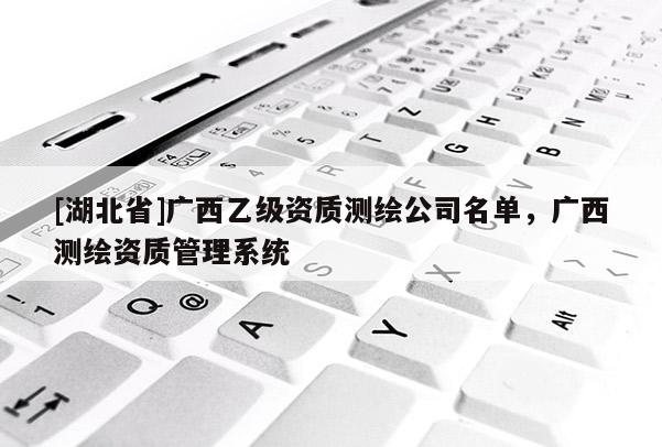[湖北省]廣西乙級資質(zhì)測繪公司名單，廣西測繪資質(zhì)管理系統(tǒng)