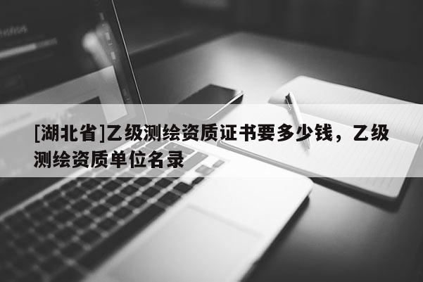 [湖北省]乙級測繪資質(zhì)證書要多少錢，乙級測繪資質(zhì)單位名錄