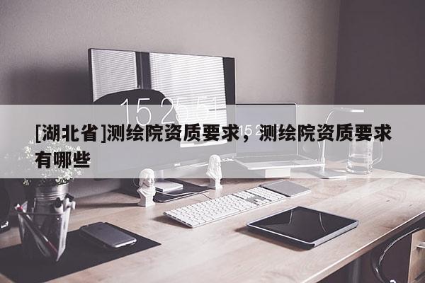 [湖北省]測(cè)繪院資質(zhì)要求，測(cè)繪院資質(zhì)要求有哪些