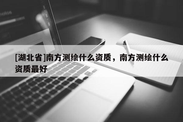 [湖北省]南方測繪什么資質(zhì)，南方測繪什么資質(zhì)最好