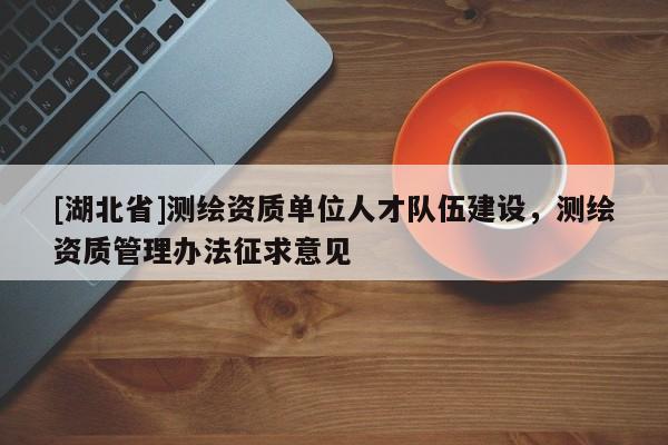 [湖北省]測繪資質(zhì)單位人才隊伍建設，測繪資質(zhì)管理辦法征求意見