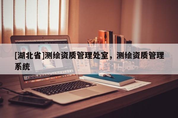 [湖北省]測繪資質(zhì)管理處室，測繪資質(zhì)管理系統(tǒng)