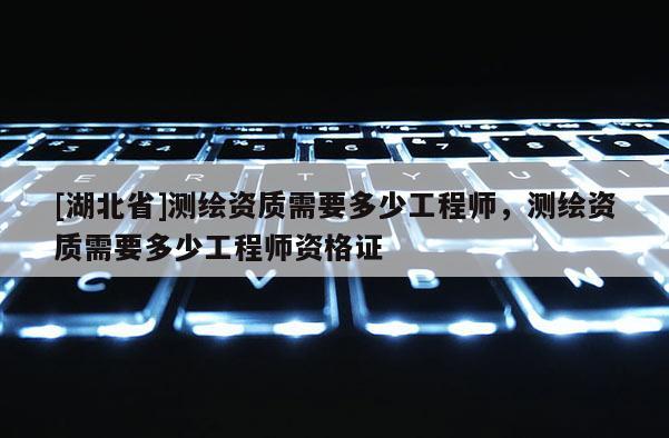 [湖北省]測繪資質(zhì)需要多少工程師，測繪資質(zhì)需要多少工程師資格證