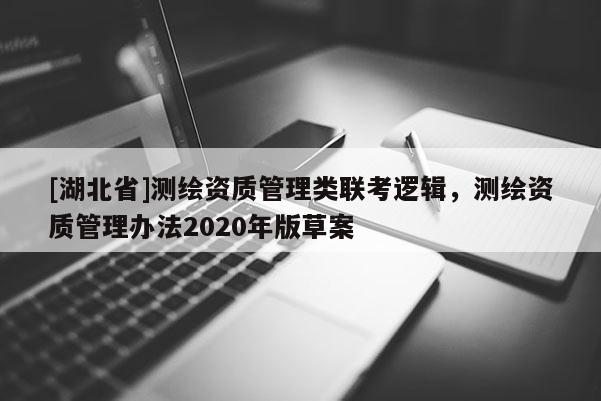 [湖北省]測繪資質管理類聯(lián)考邏輯，測繪資質管理辦法2020年版草案