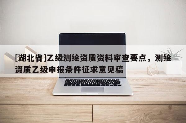 [湖北省]乙級測繪資質(zhì)資料審查要點，測繪資質(zhì)乙級申報條件征求意見稿