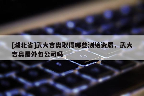 [湖北省]武大吉奧取得哪些測(cè)繪資質(zhì)，武大吉奧是外包公司嗎