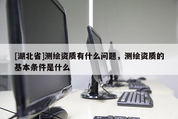 [湖北省]測繪資質(zhì)有什么問題，測繪資質(zhì)的基本條件是什么