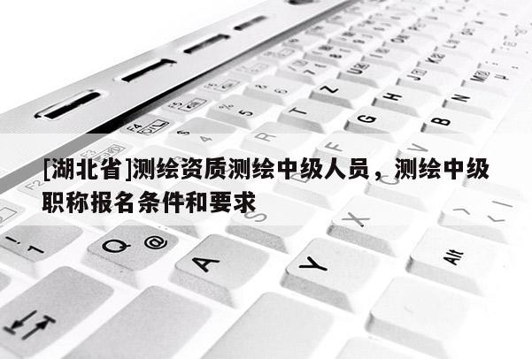[湖北省]測繪資質(zhì)測繪中級人員，測繪中級職稱報(bào)名條件和要求