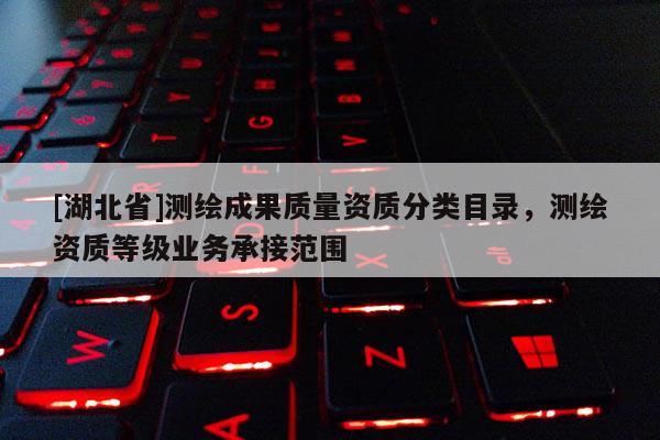 [湖北省]測繪成果質(zhì)量資質(zhì)分類目錄，測繪資質(zhì)等級業(yè)務(wù)承接范圍