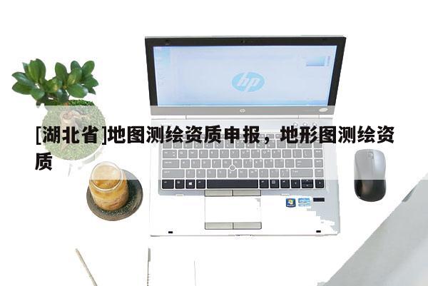 [湖北省]地圖測繪資質(zhì)申報，地形圖測繪資質(zhì)