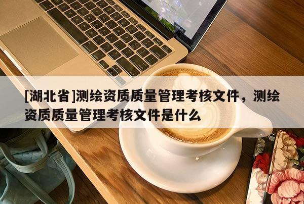 [湖北省]測繪資質(zhì)質(zhì)量管理考核文件，測繪資質(zhì)質(zhì)量管理考核文件是什么