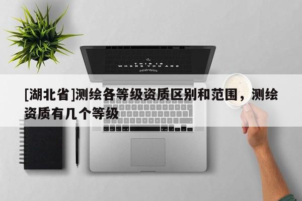 [湖北省]測繪各等級資質(zhì)區(qū)別和范圍，測繪資質(zhì)有幾個等級