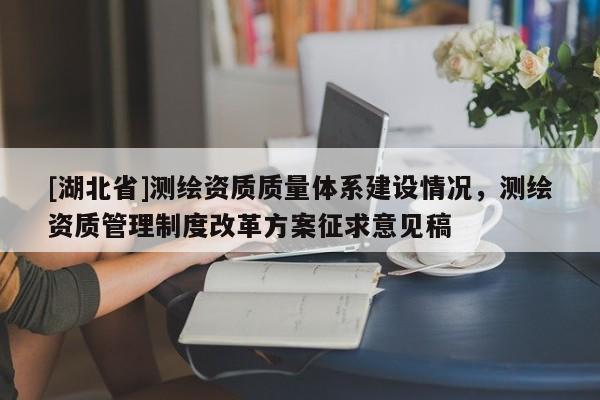 [湖北省]測繪資質質量體系建設情況，測繪資質管理制度改革方案征求意見稿