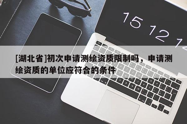 [湖北省]初次申請測繪資質(zhì)限制嗎，申請測繪資質(zhì)的單位應(yīng)符合的條件