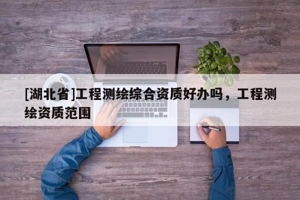 [湖北省]工程測(cè)繪綜合資質(zhì)好辦嗎，工程測(cè)繪資質(zhì)范圍