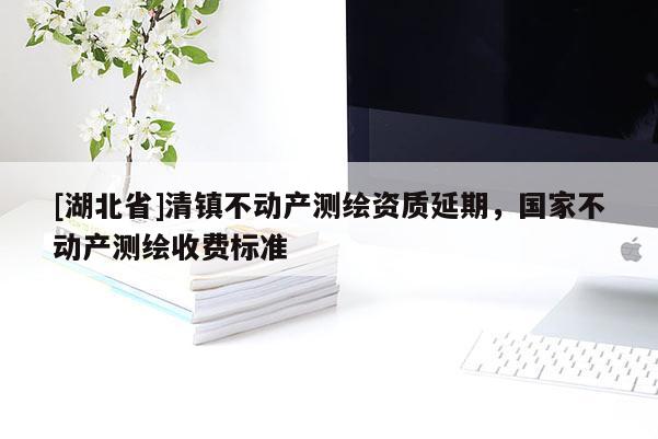 [湖北省]清鎮(zhèn)不動(dòng)產(chǎn)測(cè)繪資質(zhì)延期，國(guó)家不動(dòng)產(chǎn)測(cè)繪收費(fèi)標(biāo)準(zhǔn)