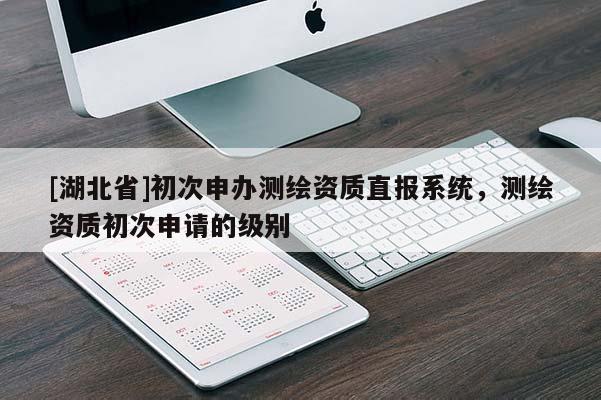 [湖北省]初次申辦測(cè)繪資質(zhì)直報(bào)系統(tǒng)，測(cè)繪資質(zhì)初次申請(qǐng)的級(jí)別