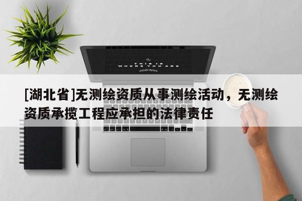 [湖北省]無(wú)測(cè)繪資質(zhì)從事測(cè)繪活動(dòng)，無(wú)測(cè)繪資質(zhì)承攬工程應(yīng)承擔(dān)的法律責(zé)任