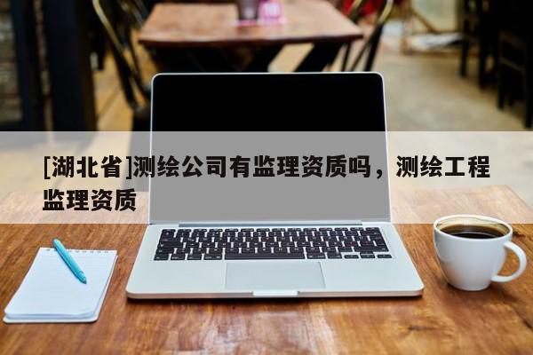 [湖北省]測繪公司有監(jiān)理資質嗎，測繪工程監(jiān)理資質