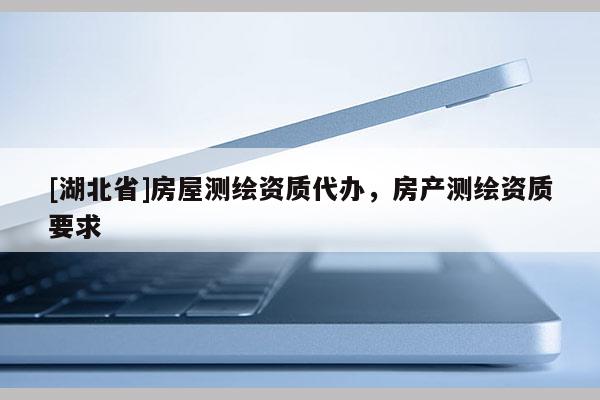 [湖北省]房屋測繪資質(zhì)代辦，房產(chǎn)測繪資質(zhì)要求
