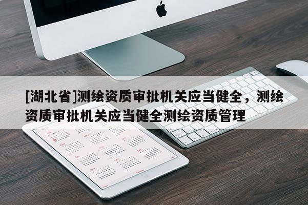 [湖北省]測繪資質(zhì)審批機(jī)關(guān)應(yīng)當(dāng)健全，測繪資質(zhì)審批機(jī)關(guān)應(yīng)當(dāng)健全測繪資質(zhì)管理