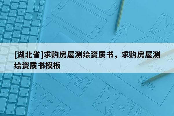 [湖北省]求購房屋測繪資質(zhì)書，求購房屋測繪資質(zhì)書模板