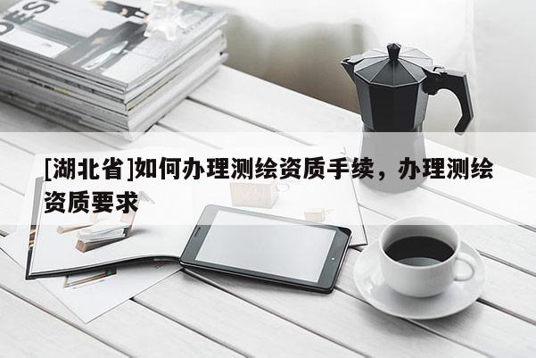 [湖北省]如何辦理測繪資質(zhì)手續(xù)，辦理測繪資質(zhì)要求